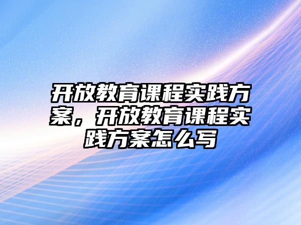 開放教育課程實(shí)踐方案，開放教育課程實(shí)踐方案怎么寫