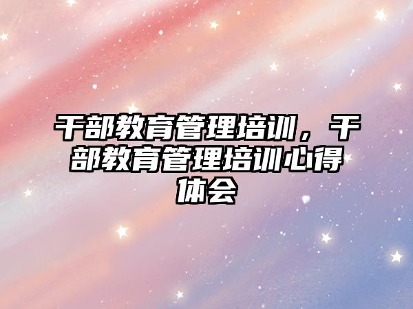 干部教育管理培訓(xùn)，干部教育管理培訓(xùn)心得體會