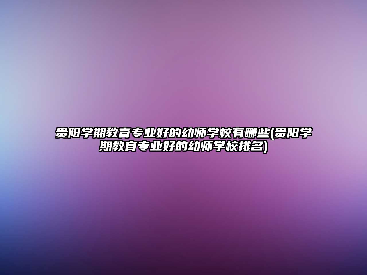 貴陽學(xué)期教育專業(yè)好的幼師學(xué)校有哪些(貴陽學(xué)期教育專業(yè)好的幼師學(xué)校排名)