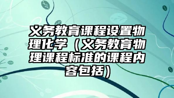 義務(wù)教育課程設(shè)置物理化學(xué)（義務(wù)教育物理課程標(biāo)準(zhǔn)的課程內(nèi)容包括）