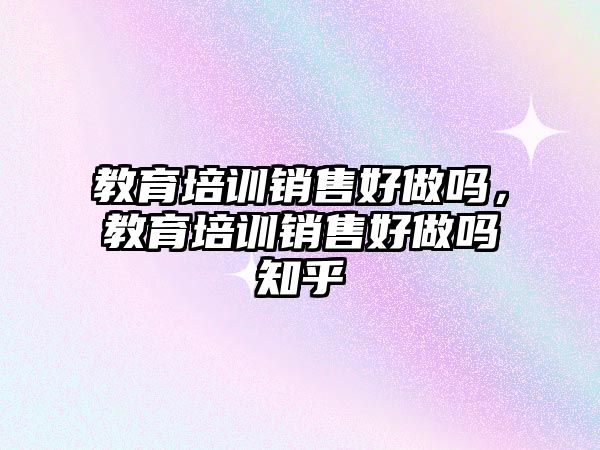 教育培訓(xùn)銷售好做嗎，教育培訓(xùn)銷售好做嗎知乎