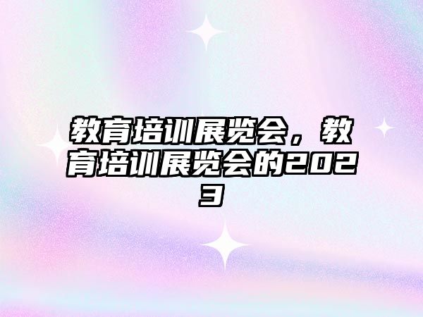 教育培訓(xùn)展覽會，教育培訓(xùn)展覽會的2023