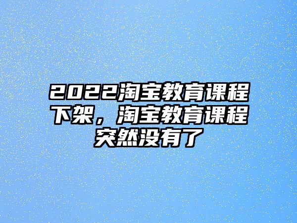 2022淘寶教育課程下架，淘寶教育課程突然沒有了