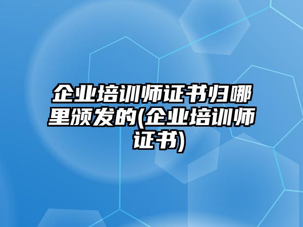 企業(yè)培訓(xùn)師證書歸哪里頒發(fā)的(企業(yè)培訓(xùn)師 證書)