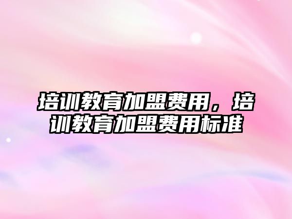 培訓教育加盟費用，培訓教育加盟費用標準