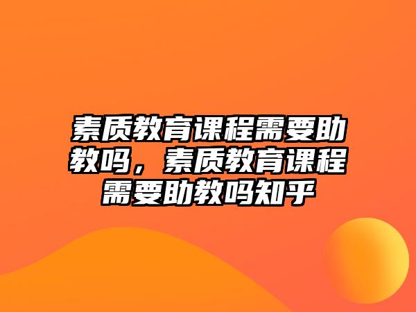 素質(zhì)教育課程需要助教嗎，素質(zhì)教育課程需要助教嗎知乎