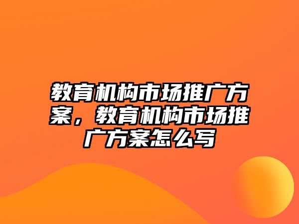 教育機(jī)構(gòu)市場(chǎng)推廣方案，教育機(jī)構(gòu)市場(chǎng)推廣方案怎么寫(xiě)