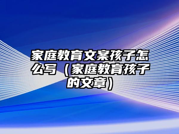 家庭教育文案孩子怎么寫（家庭教育孩子的文章）