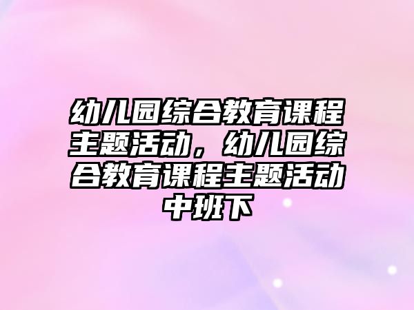 幼兒園綜合教育課程主題活動，幼兒園綜合教育課程主題活動中班下