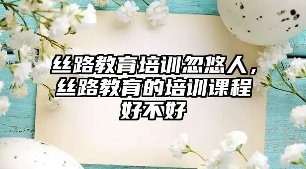 絲路教育培訓(xùn)忽悠人，絲路教育的培訓(xùn)課程好不好