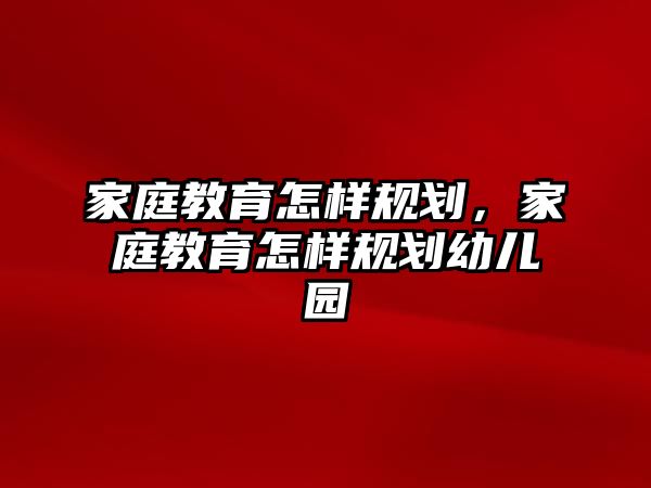 家庭教育怎樣規(guī)劃，家庭教育怎樣規(guī)劃幼兒園