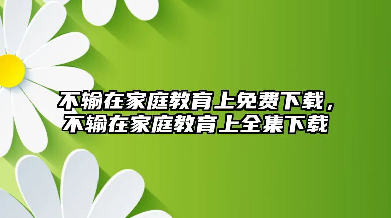 不輸在家庭教育上免費(fèi)下載，不輸在家庭教育上全集下載