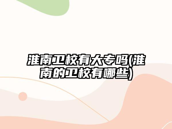 淮南衛(wèi)校有大專嗎(淮南的衛(wèi)校有哪些)