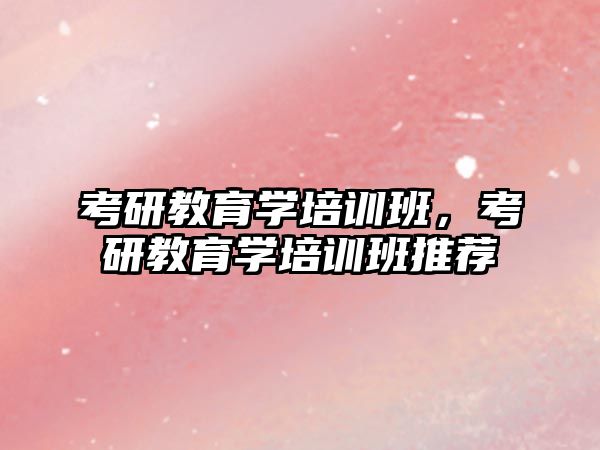 考研教育學(xué)培訓(xùn)班，考研教育學(xué)培訓(xùn)班推薦