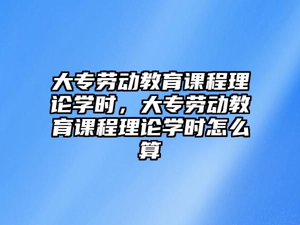 大專勞動(dòng)教育課程理論學(xué)時(shí)，大專勞動(dòng)教育課程理論學(xué)時(shí)怎么算