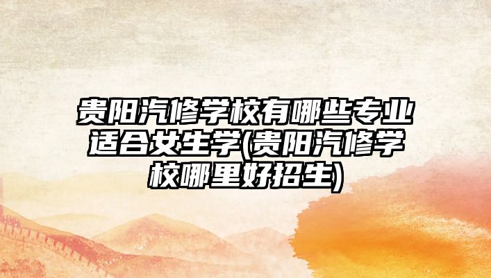 貴陽(yáng)汽修學(xué)校有哪些專業(yè)適合女生學(xué)(貴陽(yáng)汽修學(xué)校哪里好招生)