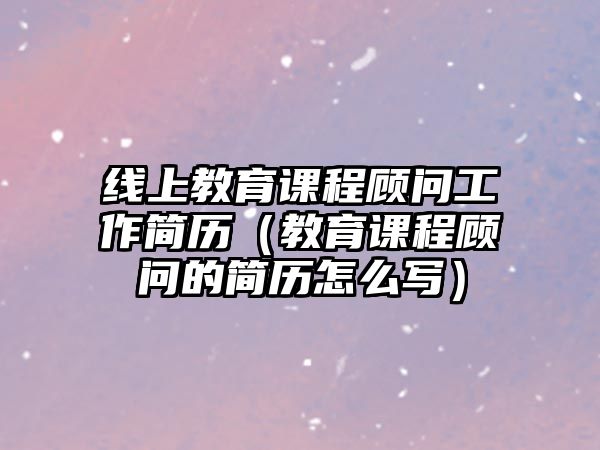 線上教育課程顧問工作簡歷（教育課程顧問的簡歷怎么寫）