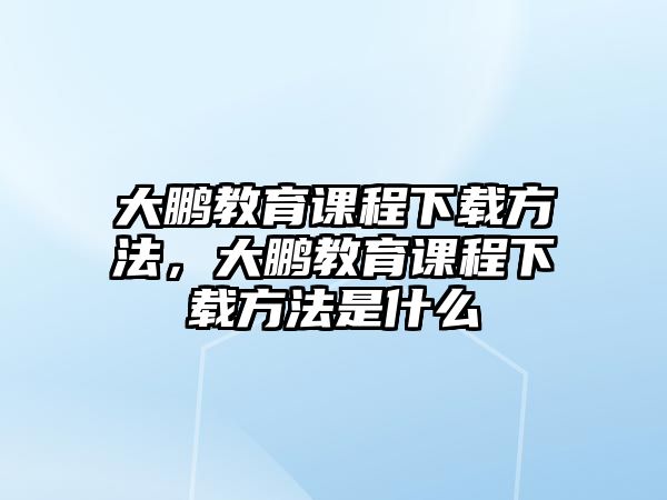 大鵬教育課程下載方法，大鵬教育課程下載方法是什么