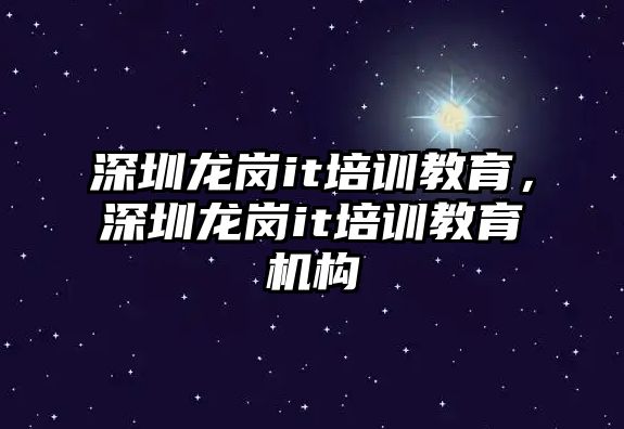 深圳龍崗it培訓(xùn)教育，深圳龍崗it培訓(xùn)教育機(jī)構(gòu)