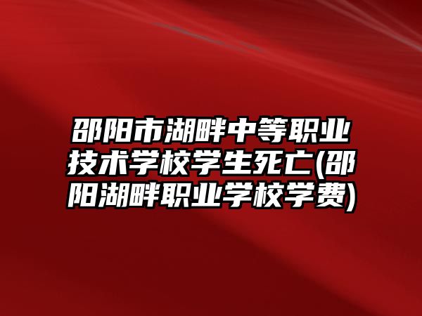 邵陽市湖畔中等職業(yè)技術(shù)學(xué)校學(xué)生死亡(邵陽湖畔職業(yè)學(xué)校學(xué)費(fèi))