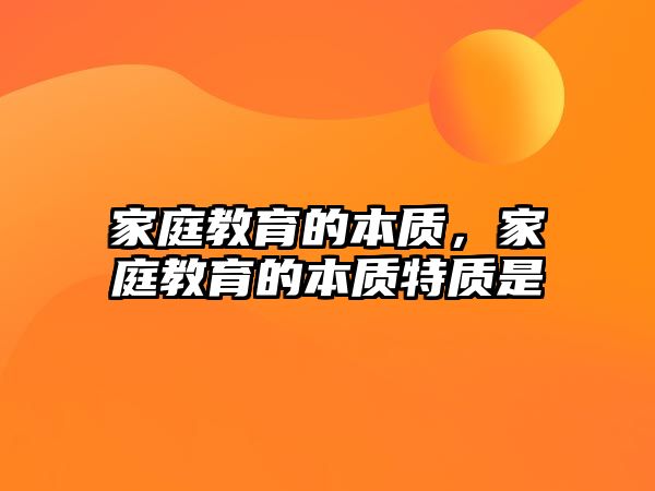 家庭教育的本質(zhì)，家庭教育的本質(zhì)特質(zhì)是