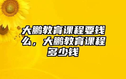 大鵬教育課程要錢么，大鵬教育課程多少錢