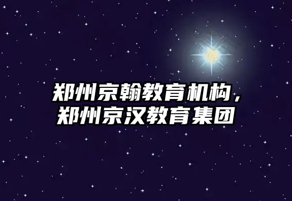 鄭州京翰教育機構(gòu)，鄭州京漢教育集團