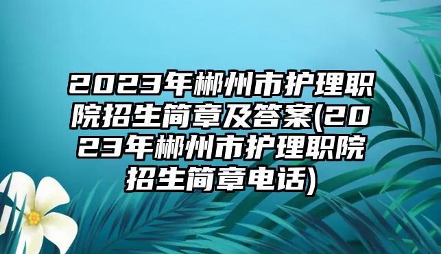 2023年郴州市護(hù)理職院招生簡(jiǎn)章及答案(2023年郴州市護(hù)理職院招生簡(jiǎn)章電話)