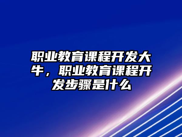 職業(yè)教育課程開(kāi)發(fā)大牛，職業(yè)教育課程開(kāi)發(fā)步驟是什么