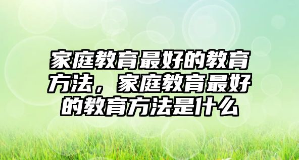 家庭教育最好的教育方法，家庭教育最好的教育方法是什么