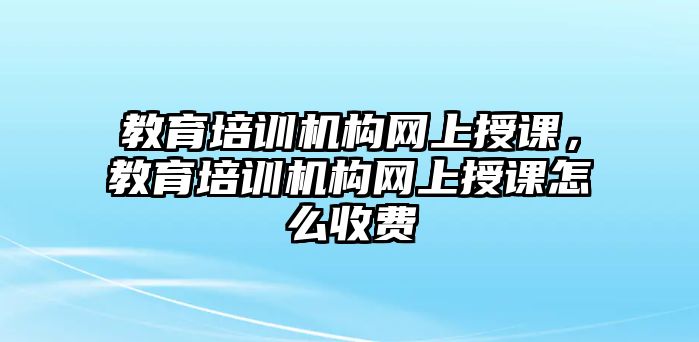 教育培訓(xùn)機(jī)構(gòu)網(wǎng)上授課，教育培訓(xùn)機(jī)構(gòu)網(wǎng)上授課怎么收費(fèi)