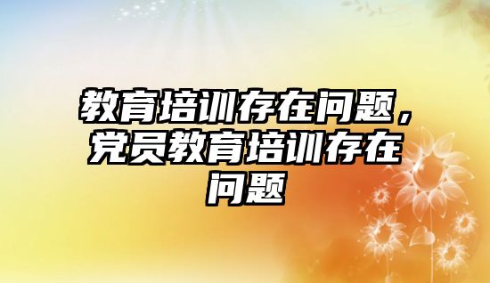 教育培訓(xùn)存在問題，黨員教育培訓(xùn)存在問題