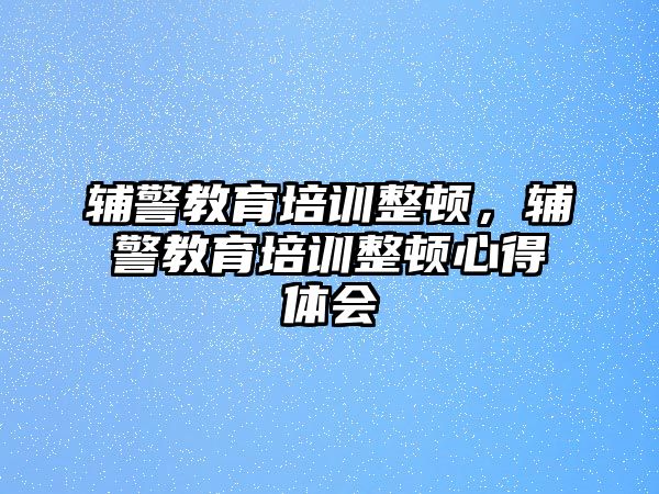 輔警教育培訓(xùn)整頓，輔警教育培訓(xùn)整頓心得體會(huì)