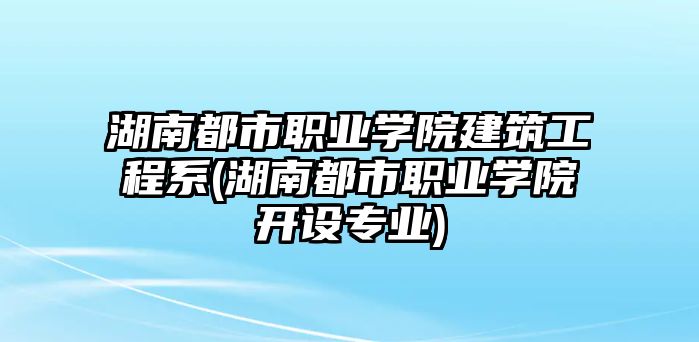 湖南都市職業(yè)學(xué)院建筑工程系(湖南都市職業(yè)學(xué)院開設(shè)專業(yè))