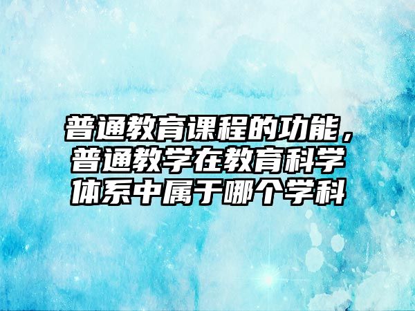 普通教育課程的功能，普通教學在教育科學體系中屬于哪個學科