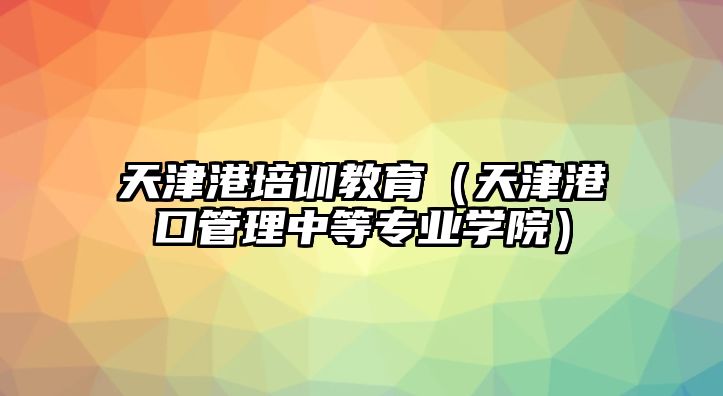 天津港培訓(xùn)教育（天津港口管理中等專業(yè)學(xué)院）