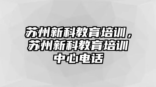 蘇州新科教育培訓(xùn)，蘇州新科教育培訓(xùn)中心電話