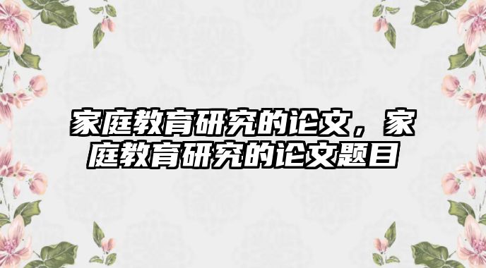 家庭教育研究的論文，家庭教育研究的論文題目