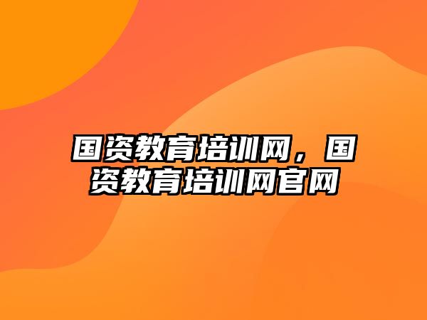 國資教育培訓(xùn)網(wǎng)，國資教育培訓(xùn)網(wǎng)官網(wǎng)