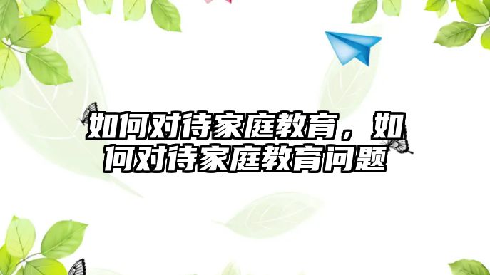 如何對待家庭教育，如何對待家庭教育問題