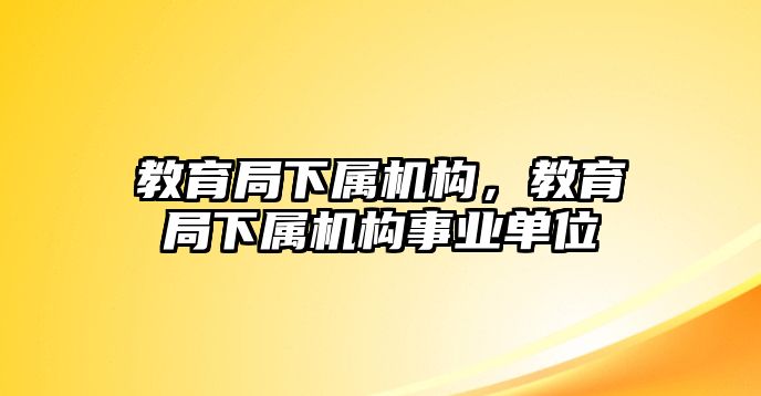 教育局下屬機(jī)構(gòu)，教育局下屬機(jī)構(gòu)事業(yè)單位