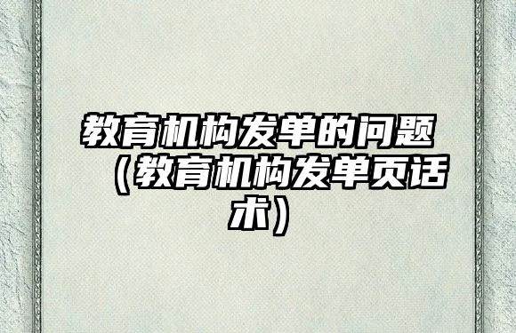 教育機(jī)構(gòu)發(fā)單的問題（教育機(jī)構(gòu)發(fā)單頁話術(shù)）