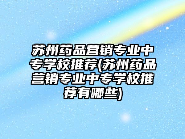 蘇州藥品營銷專業(yè)中專學校推薦(蘇州藥品營銷專業(yè)中專學校推薦有哪些)