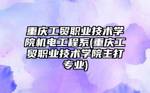 重慶工貿職業(yè)技術學院機電工程系(重慶工貿職業(yè)技術學院主打專業(yè))