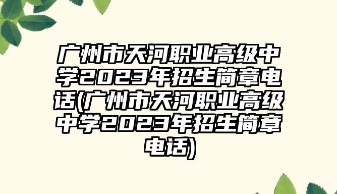 廣州市天河職業(yè)高級中學(xué)2023年招生簡章電話(廣州市天河職業(yè)高級中學(xué)2023年招生簡章電話)