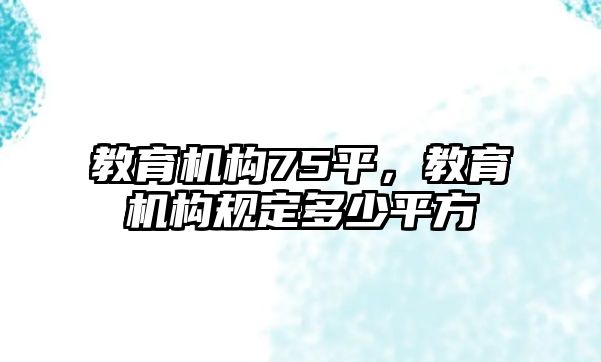 教育機構(gòu)75平，教育機構(gòu)規(guī)定多少平方