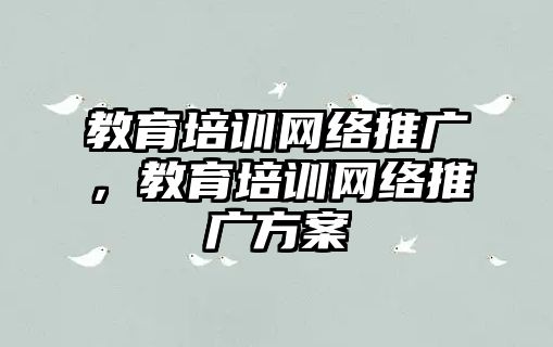 教育培訓網(wǎng)絡推廣，教育培訓網(wǎng)絡推廣方案