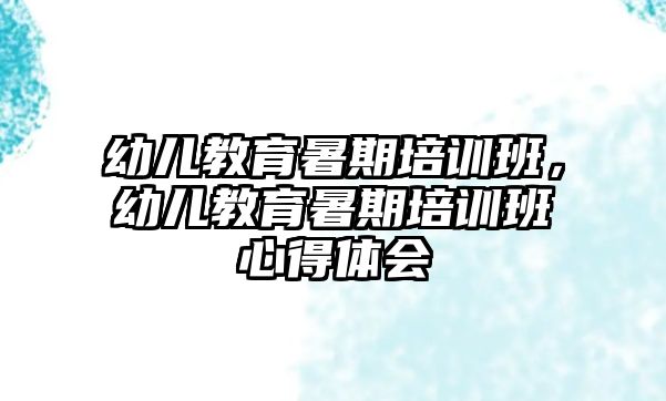 幼兒教育暑期培訓(xùn)班，幼兒教育暑期培訓(xùn)班心得體會(huì)