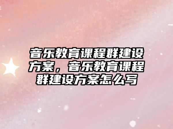 音樂教育課程群建設(shè)方案，音樂教育課程群建設(shè)方案怎么寫