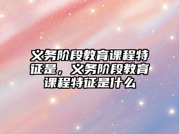 義務(wù)階段教育課程特征是，義務(wù)階段教育課程特征是什么